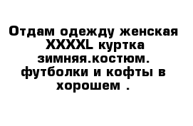 Отдам одежду женская  XXXXL куртка зимняя.костюм. футболки и кофты в хорошем .